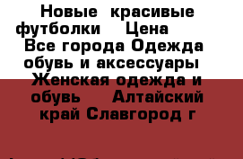 Новые, красивые футболки  › Цена ­ 550 - Все города Одежда, обувь и аксессуары » Женская одежда и обувь   . Алтайский край,Славгород г.